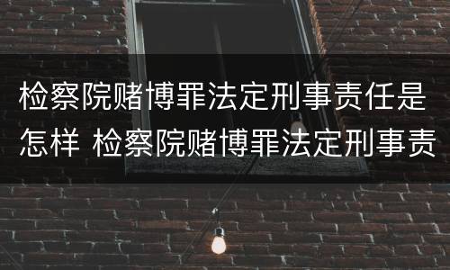 检察院赌博罪法定刑事责任是怎样 检察院赌博罪法定刑事责任是怎样的