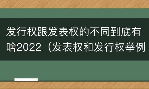发行权跟发表权的不同到底有啥2022（发表权和发行权举例）