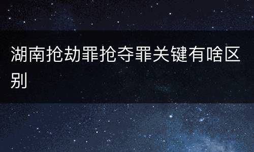 湖南抢劫罪抢夺罪关键有啥区别