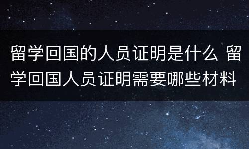 留学回国的人员证明是什么 留学回国人员证明需要哪些材料