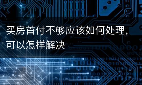 买房首付不够应该如何处理，可以怎样解决