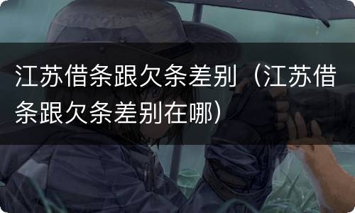 江苏借条跟欠条差别（江苏借条跟欠条差别在哪）
