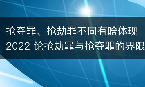 抢夺罪、抢劫罪不同有啥体现2022 论抢劫罪与抢夺罪的界限