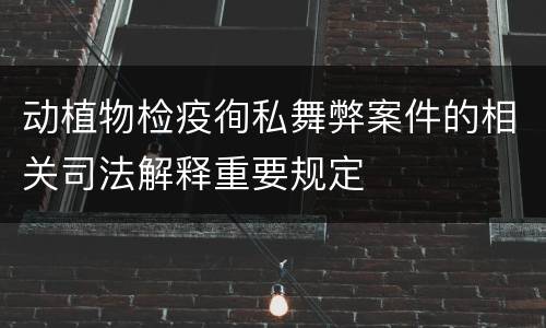 动植物检疫徇私舞弊案件的相关司法解释重要规定