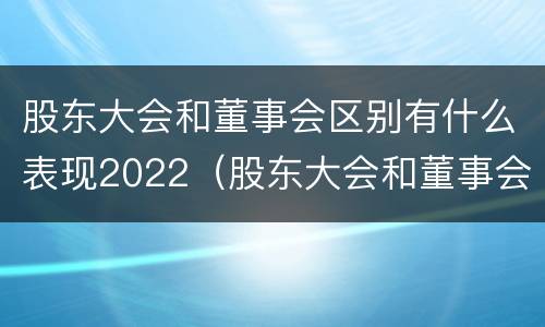 股东大会和董事会区别有什么表现2022（股东大会和董事会的主要职责）