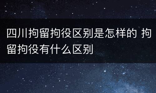 四川拘留拘役区别是怎样的 拘留拘役有什么区别