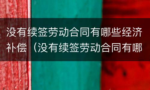 没有续签劳动合同有哪些经济补偿（没有续签劳动合同有哪些经济补偿项目）