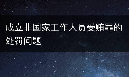 成立非国家工作人员受贿罪的处罚问题