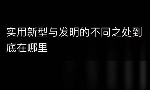 实用新型与发明的不同之处到底在哪里