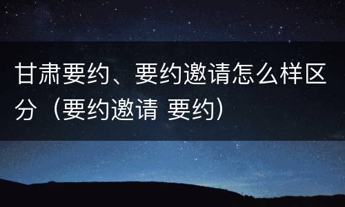 甘肃要约、要约邀请怎么样区分（要约邀请 要约）
