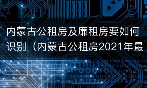 内蒙古公租房及廉租房要如何识别（内蒙古公租房2021年最新通知）