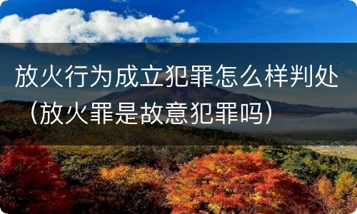 放火行为成立犯罪怎么样判处（放火罪是故意犯罪吗）