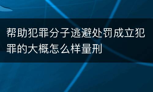 帮助犯罪分子逃避处罚成立犯罪的大概怎么样量刑