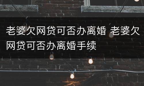 老婆欠网贷可否办离婚 老婆欠网贷可否办离婚手续