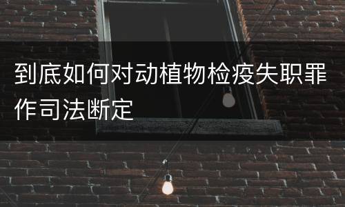 到底如何对动植物检疫失职罪作司法断定