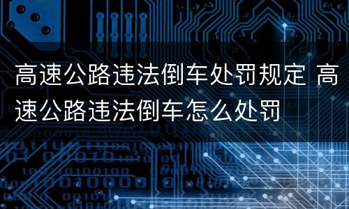 高速公路违法倒车处罚规定 高速公路违法倒车怎么处罚