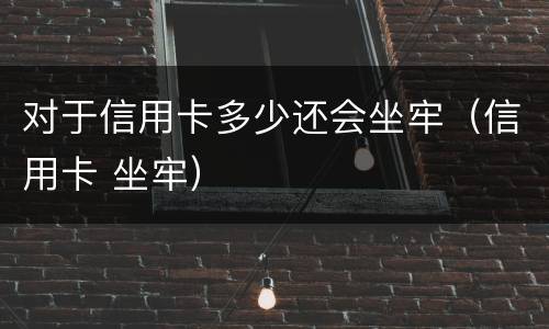 对于信用卡多少还会坐牢（信用卡 坐牢）