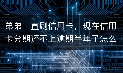 弟弟一直刷信用卡，现在信用卡分期还不上逾期半年了怎么办呢
