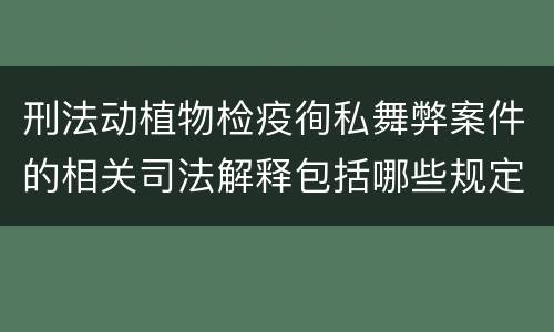 刑法动植物检疫徇私舞弊案件的相关司法解释包括哪些规定