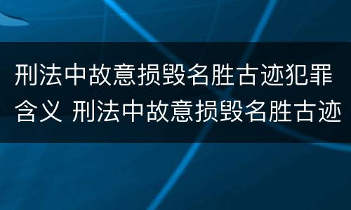 刑法中故意损毁名胜古迹犯罪含义 刑法中故意损毁名胜古迹犯罪含义是什么?