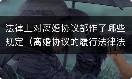 法律上对离婚协议都作了哪些规定（离婚协议的履行法律法规）