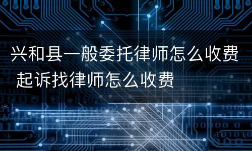 兴和县一般委托律师怎么收费 起诉找律师怎么收费