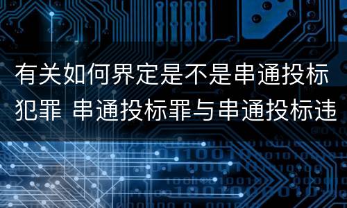 有关如何界定是不是串通投标犯罪 串通投标罪与串通投标违法行为的界限