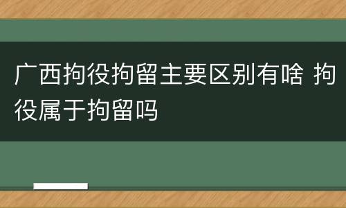 广西拘役拘留主要区别有啥 拘役属于拘留吗