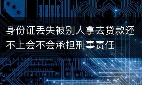 身份证丢失被别人拿去贷款还不上会不会承担刑事责任