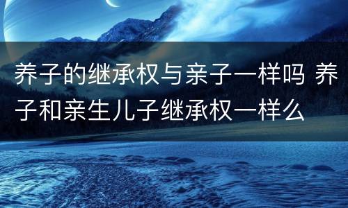 养子的继承权与亲子一样吗 养子和亲生儿子继承权一样么