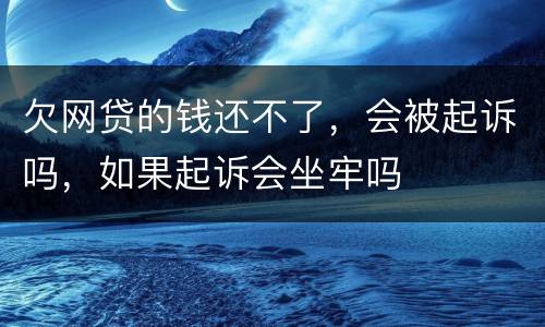 欠网贷的钱还不了，会被起诉吗，如果起诉会坐牢吗