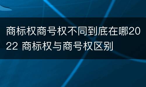 商标权商号权不同到底在哪2022 商标权与商号权区别