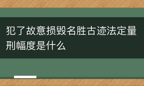 犯了故意损毁名胜古迹法定量刑幅度是什么