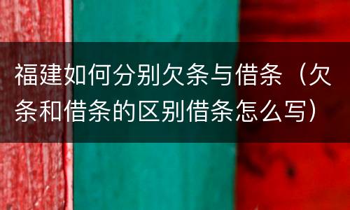 福建如何分别欠条与借条（欠条和借条的区别借条怎么写）
