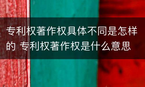 专利权著作权具体不同是怎样的 专利权著作权是什么意思