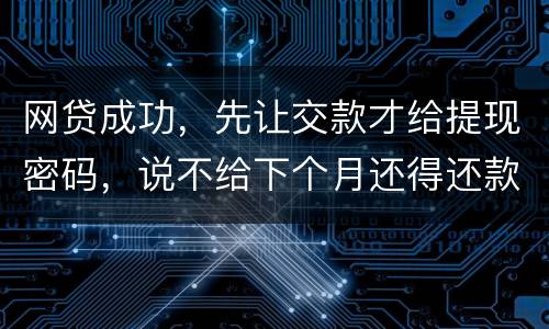 网贷成功，先让交款才给提现密码，说不给下个月还得还款，是不是属于诈骗