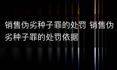 销售伪劣种子罪的处罚 销售伪劣种子罪的处罚依据