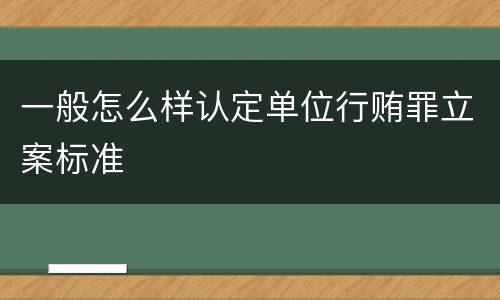 一般怎么样认定单位行贿罪立案标准