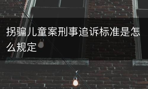 拐骗儿童案刑事追诉标准是怎么规定