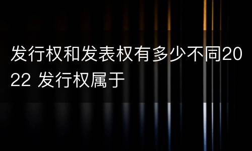 发行权和发表权有多少不同2022 发行权属于