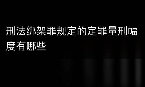 刑法绑架罪规定的定罪量刑幅度有哪些