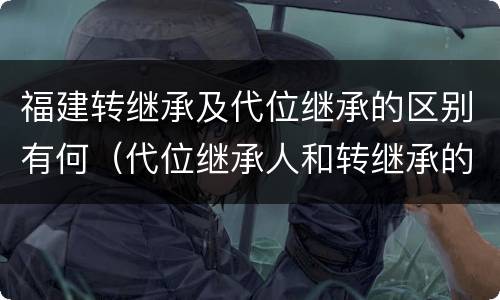福建转继承及代位继承的区别有何（代位继承人和转继承的区别）