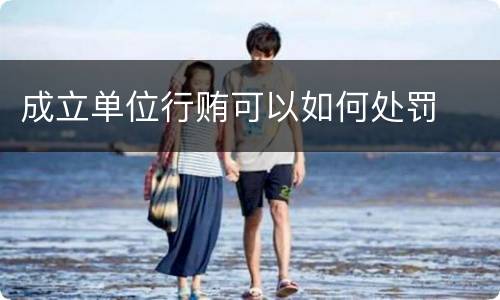 成立单位行贿可以如何处罚