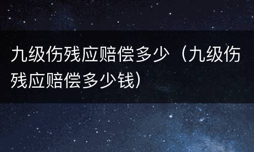 九级伤残应赔偿多少（九级伤残应赔偿多少钱）