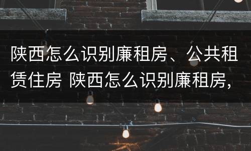 陕西怎么识别廉租房、公共租赁住房 陕西怎么识别廉租房,公共租赁住房的真假