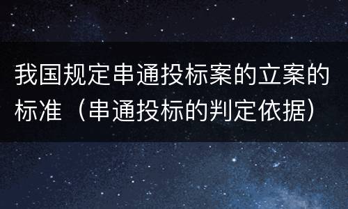 我国规定串通投标案的立案的标准（串通投标的判定依据）