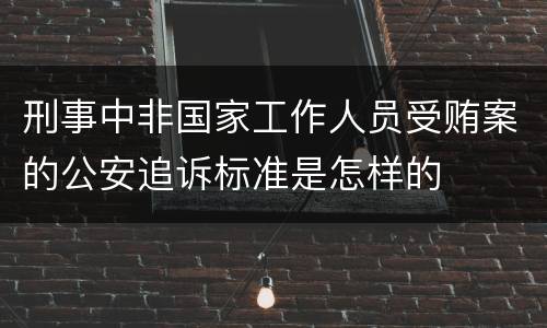 刑事中非国家工作人员受贿案的公安追诉标准是怎样的