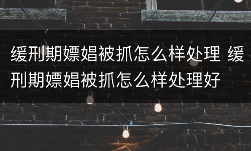 缓刑期嫖娼被抓怎么样处理 缓刑期嫖娼被抓怎么样处理好