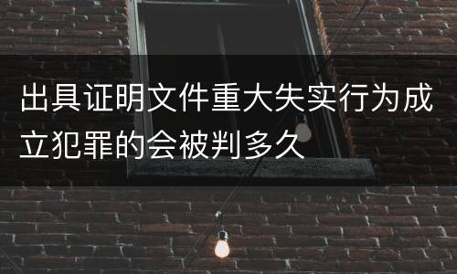 出具证明文件重大失实行为成立犯罪的会被判多久
