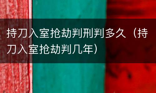 持刀入室抢劫判刑判多久（持刀入室抢劫判几年）